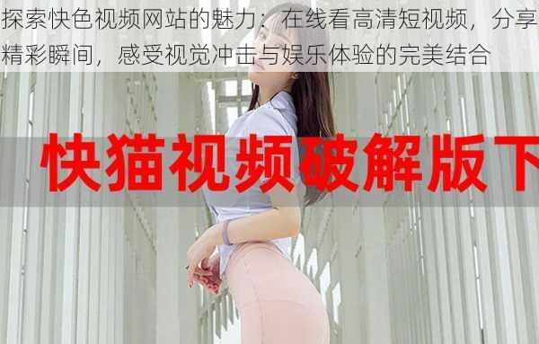 探索快色视频网站的魅力:在线看高清短视频,分享精彩瞬间,感受视觉冲击与娱乐体验的完美结合