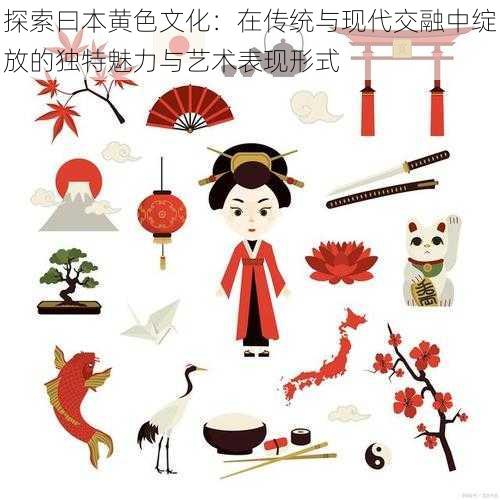 探索曰本黄色文化:在传统与现代交融中绽放的独特魅力与艺术表现形式