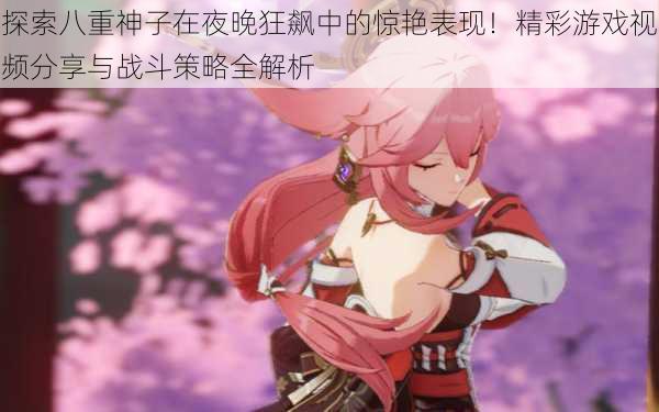 探索八重神子在夜晚狂飙中的惊艳表现!精彩游戏视频分享与战斗策略全解析