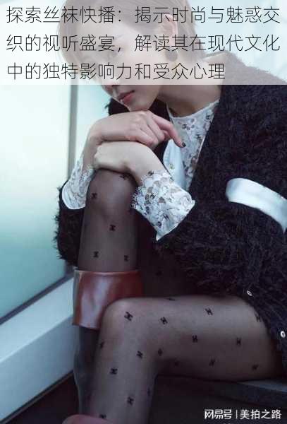 探索丝袜快播:揭示时尚与魅惑交织的视听盛宴,解读其在现代文化中的独特影响力和受众心理