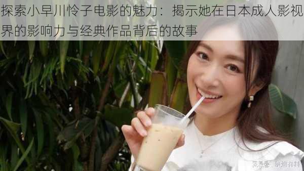 探索小早川怜子电影的魅力：揭示她在日本成人影视界的影响力与经典作品背后的故事