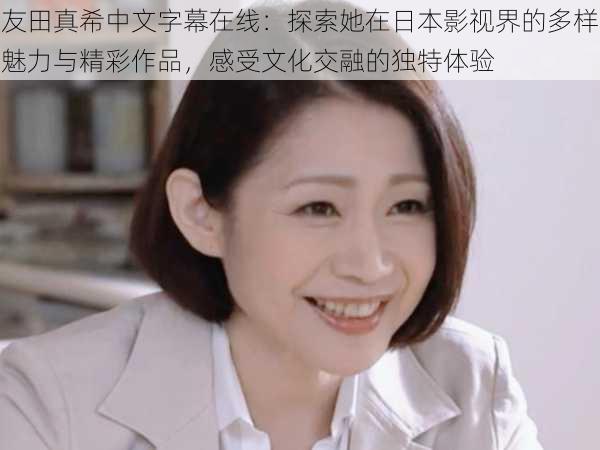 友田真希中文字幕在线：探索她在日本影视界的多样魅力与精彩作品，感受文化交融的独特体验