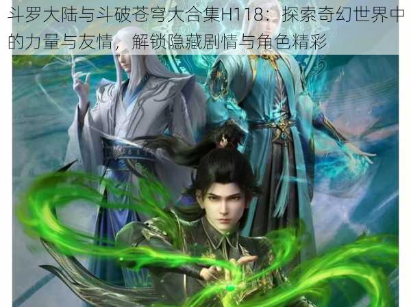 斗罗大陆与斗破苍穹大合集H118:探索奇幻世界中的力量与友情,解锁隐藏剧情与角色精彩