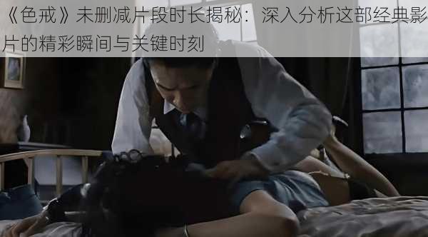 《色戒》未删减片段时长揭秘:深入分析这部经典影片的精彩瞬间与关键时刻