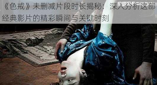 《色戒》未删减片段时长揭秘:深入分析这部经典影片的精彩瞬间与关键时刻