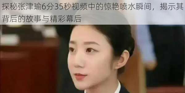 探秘张津瑜6分35秒视频中的惊艳喷水瞬间,揭示其背后的故事与精彩幕后