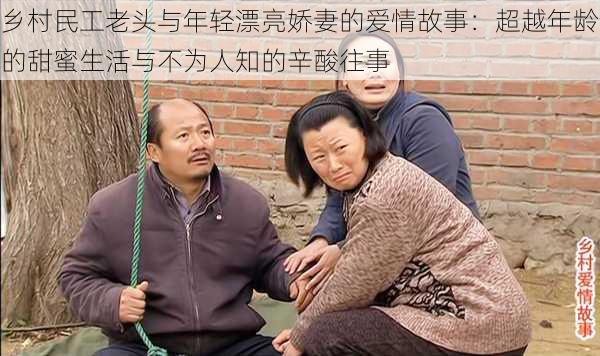 乡村民工老头与年轻漂亮娇妻的爱情故事：超越年龄的甜蜜生活与不为人知的辛酸往事