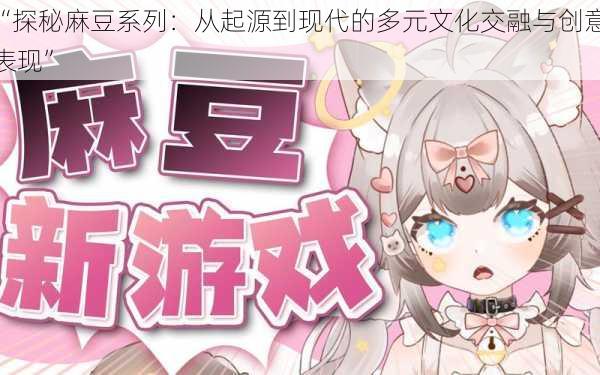 “探秘麻豆系列:从起源到现代的多元文化交融与创意表现”