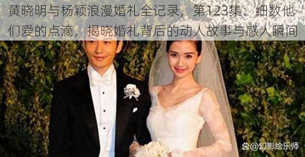 黄晓明与杨颖浪漫婚礼全记录,第123集:细数他们爱的点滴,揭晓婚礼背后的动人故事与感人瞬间