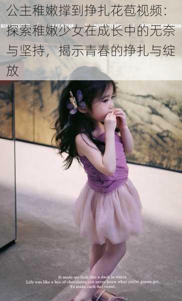 公主稚嫩撑到挣扎花苞视频:探索稚嫩少女在成长中的无奈与坚持,揭示青春的挣扎与绽放