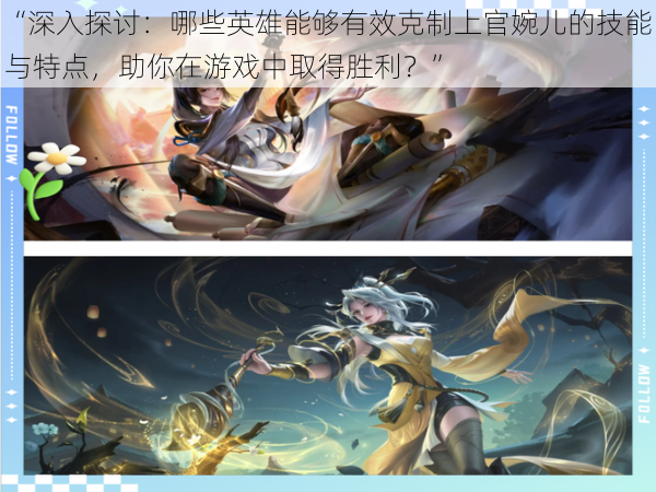 “深入探讨:哪些英雄能够有效克制上官婉儿的技能与特点,助你在游戏中取得胜利?”