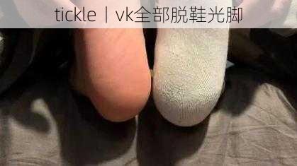 tickle丨vk全部脱鞋光脚