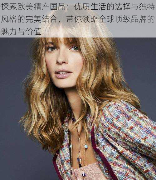 探索欧美精产国品:优质生活的选择与独特风格的完美结合,带你领略全球顶级品牌的魅力与价值