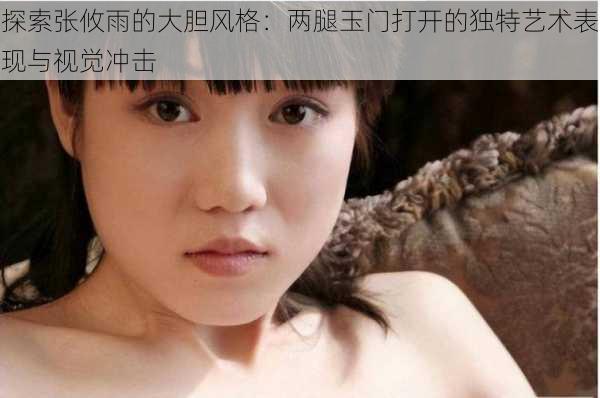 探索张攸雨的大胆风格:两腿玉门打开的独特艺术表现与视觉冲击