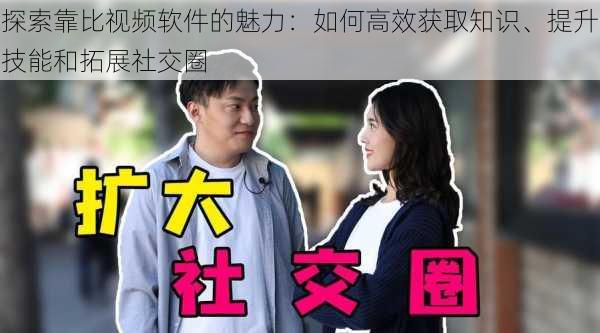 探索靠比视频软件的魅力:如何高效获取知识、提升技能和拓展社交圈