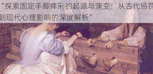 “探索固定手脚痒刑的起源与演变:从古代惩罚到现代心理影响的深度解析”