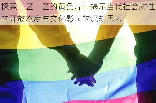 探索一区二区的黄色片:揭示当代社会对性的开放态度与文化影响的深刻思考
