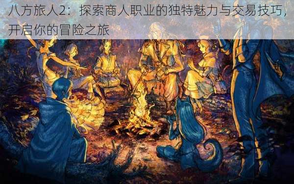 八方旅人2:探索商人职业的独特魅力与交易技巧,开启你的冒险之旅