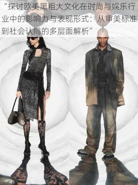 “探讨欧美黑粗大文化在时尚与娱乐行业中的影响力与表现形式:从审美标准到社会认同的多层面解析”