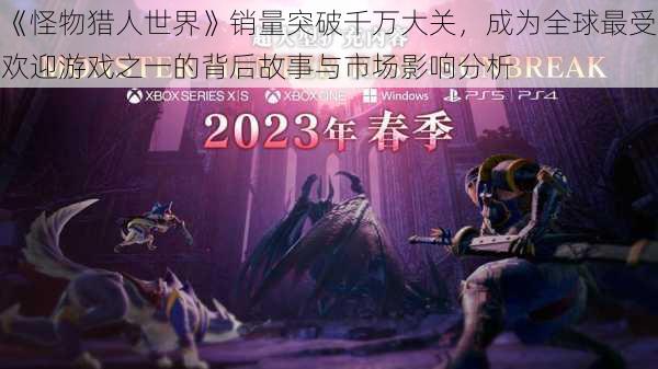 《怪物猎人世界》销量突破千万大关,成为全球最受欢迎游戏之一的背后故事与市场影响分析