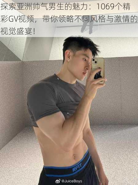 探索亚洲帅气男生的魅力:1069个精彩GV视频,带你领略不同风格与激情的视觉盛宴!