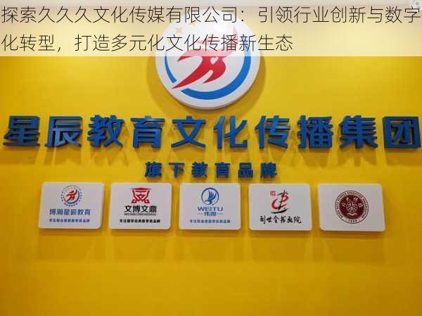 探索久久久文化传媒有限公司:引领行业创新与数字化转型,打造多元化文化传播新生态