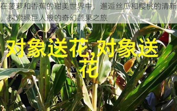 在菠萝和香蕉的甜美世界中,邂逅丝瓜和樱桃的清新,探索绿巨人般的奇幻蔬果之旅