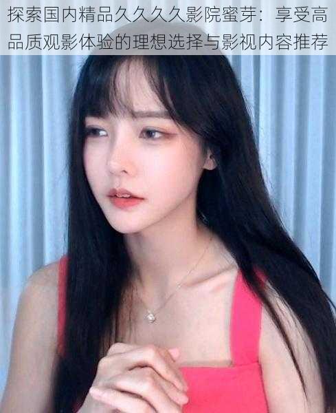 探索国内精品久久久久影院蜜芽:享受高品质观影体验的理想选择与影视内容推荐