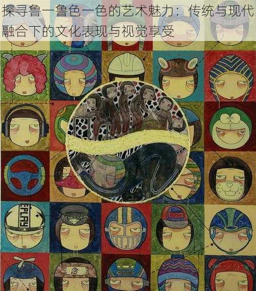 探寻鲁一鲁色一色的艺术魅力:传统与现代融合下的文化表现与视觉享受