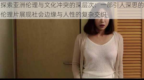 探索亚洲伦理与文化冲突的深层次:一部引人深思的伦理片展现社会边缘与人性的复杂交织