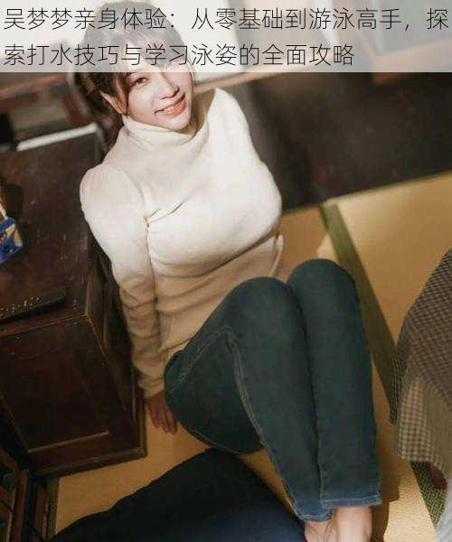 吴梦梦亲身体验:从零基础到游泳高手,探索打水技巧与学习泳姿的全面攻略