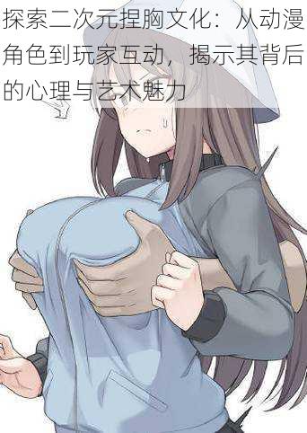 探索二次元捏胸文化:从动漫角色到玩家互动,揭示其背后的心理与艺术魅力