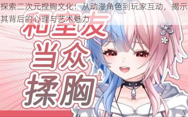 探索二次元捏胸文化:从动漫角色到玩家互动,揭示其背后的心理与艺术魅力