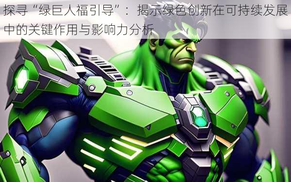 探寻“绿巨人福引导”:揭示绿色创新在可持续发展中的关键作用与影响力分析