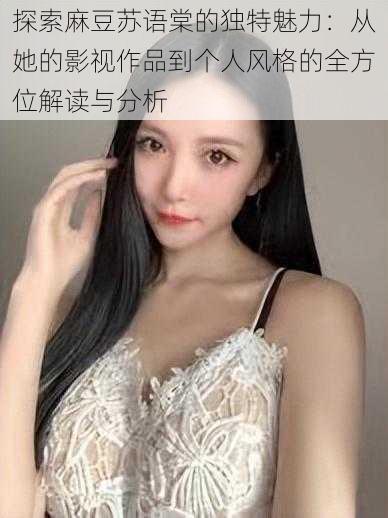 探索麻豆苏语棠的独特魅力:从她的影视作品到个人风格的全方位解读与分析