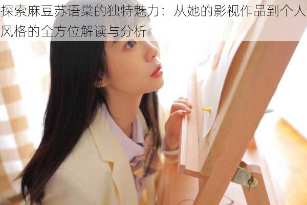 探索麻豆苏语棠的独特魅力:从她的影视作品到个人风格的全方位解读与分析
