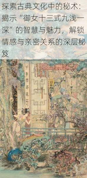 探索古典文化中的秘术:揭示“御女十三式九浅一深”的智慧与魅力,解锁情感与亲密关系的深层秘笈