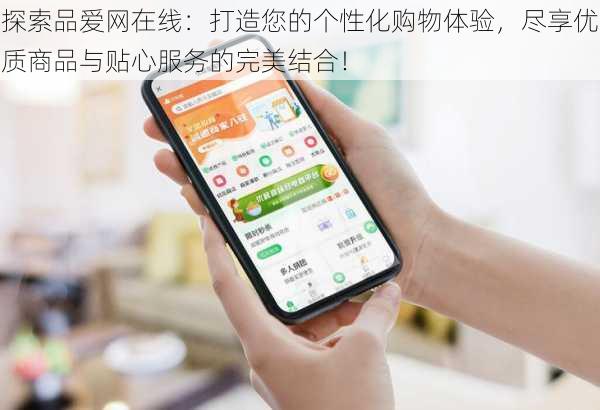 探索品爱网在线:打造您的个性化购物体验,尽享优质商品与贴心服务的完美结合!