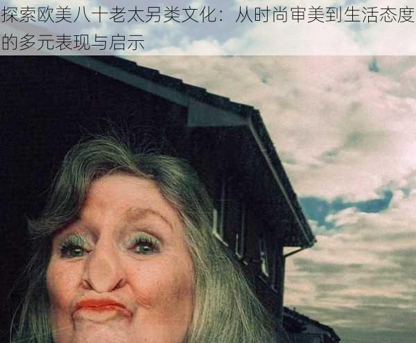 探索欧美八十老太另类文化：从时尚审美到生活态度的多元表现与启示