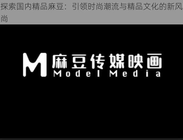 探索国内精品麻豆:引领时尚潮流与精品文化的新风尚