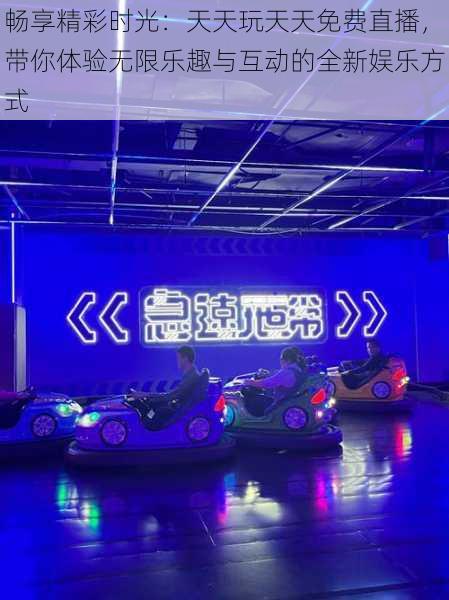 畅享精彩时光:天天玩天天免费直播,带你体验无限乐趣与互动的全新娱乐方式