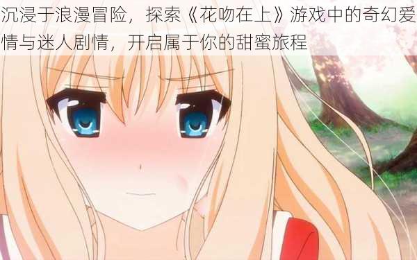 沉浸于浪漫冒险,探索《花吻在上》游戏中的奇幻爱情与迷人剧情,开启属于你的甜蜜旅程