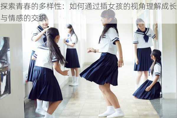 探索青春的多样性:如何通过插女孩的视角理解成长与情感的交织