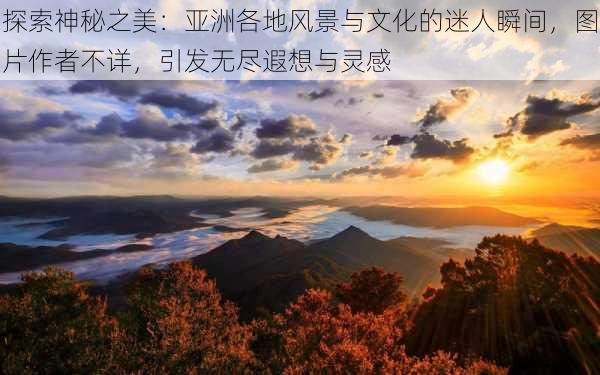 探索神秘之美:亚洲各地风景与文化的迷人瞬间,图片作者不详,引发无尽遐想与灵感