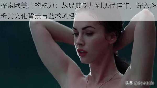 探索欧美片的魅力:从经典影片到现代佳作,深入解析其文化背景与艺术风格