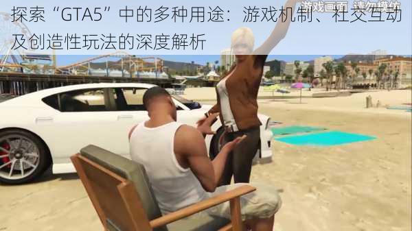 探索“GTA5”中的多种用途:游戏机制、社交互动及创造性玩法的深度解析