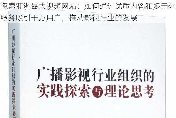 探索亚洲最大视频网站:如何通过优质内容和多元化服务吸引千万用户,推动影视行业的发展