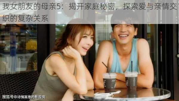 我女朋友的母亲5:揭开家庭秘密,探索爱与亲情交织的复杂关系