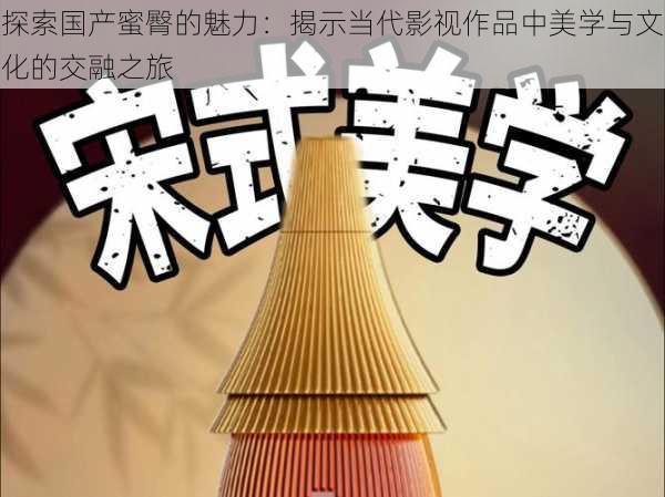 探索国产蜜臀的魅力:揭示当代影视作品中美学与文化的交融之旅
