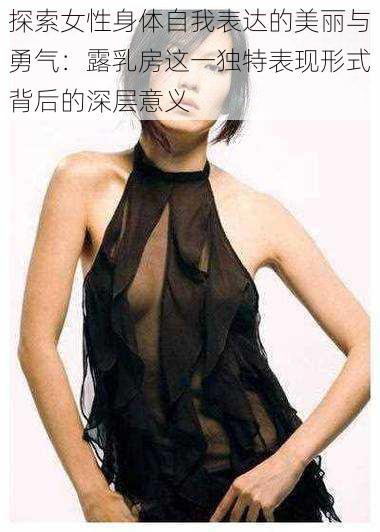 探索女性身体自我表达的美丽与勇气:露乳房这一独特表现形式背后的深层意义